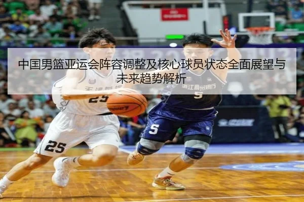 中国男篮亚运会阵容调整及核心球员状态全面展望与未来趋势解析